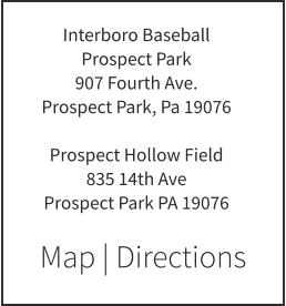 Map | Directions Interboro Baseball Prospect Park 907 Fourth Ave. Prospect Park, Pa 19076  Prospect Hollow Field 835 14th Ave Prospect Park PA 19076