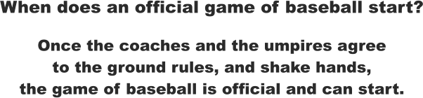 When does an official game of baseball start? Once the coaches and the umpires agree to the ground rules, and shake hands, the game of baseball is official and can start.